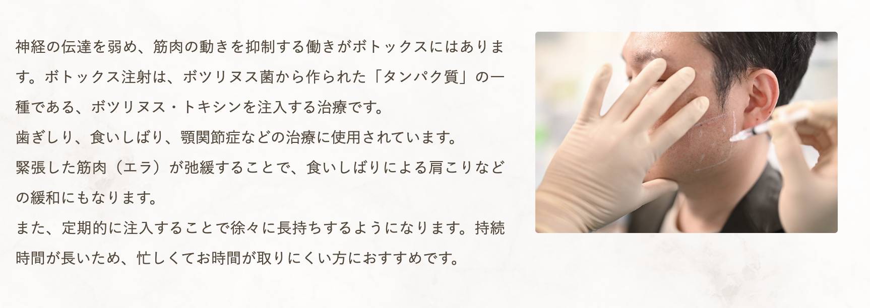 咬筋ボツリヌス治療は、歯ぎしりや食いしばり、顎関節症などによるお悩みを和らげる治療法です