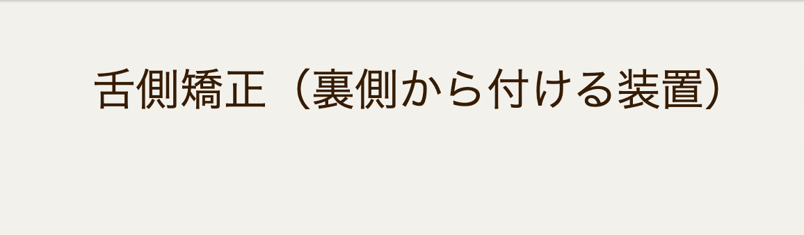 歯の裏側に矯正装置を装着する方法で、治療中でも装置が見えにくいことが特徴です