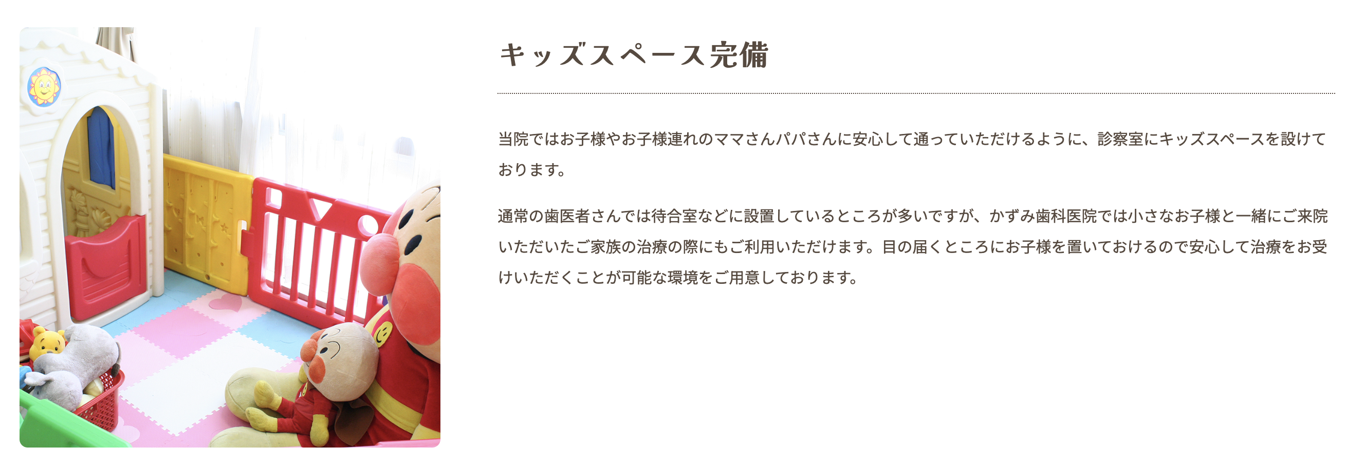 歯科医院に慣れていないお子様でも、少しずつ安心して通えるよう配慮しています